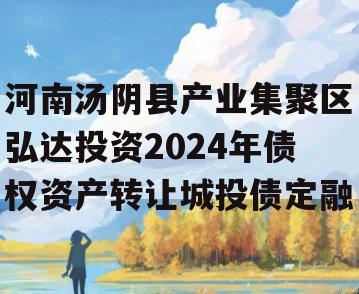 河南汤阴县产业集聚区弘达投资2024年债权资产转让城投债定融