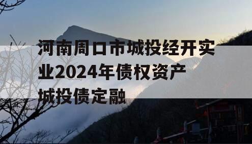河南周口市城投经开实业2024年债权资产城投债定融