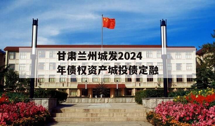 甘肃兰州城发2024年债权资产城投债定融