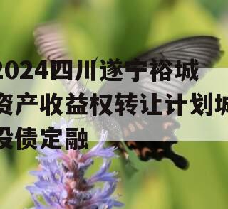 2024四川遂宁裕城资产收益权转让计划城投债定融