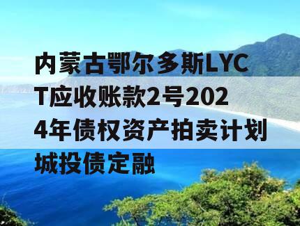 内蒙古鄂尔多斯LYCT应收账款2号2024年债权资产拍卖计划城投债定融