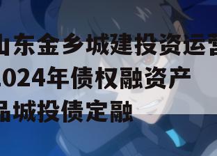 山东金乡城建投资运营2024年债权融资产品城投债定融