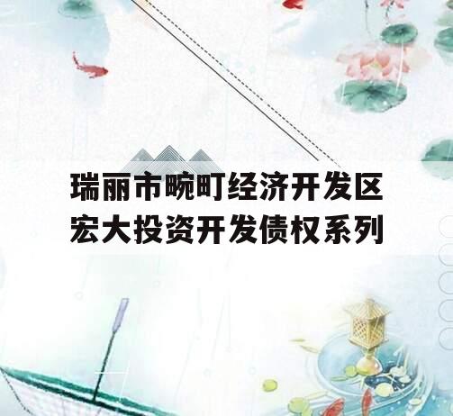 瑞丽市畹町经济开发区宏大投资开发债权系列