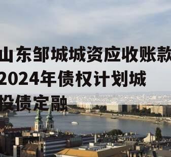 山东邹城城资应收账款2024年债权计划城投债定融