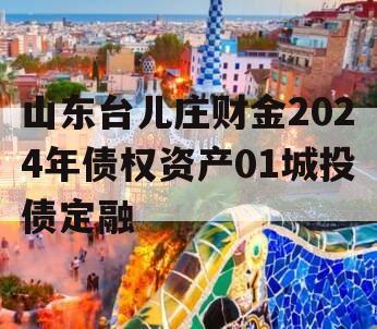 山东台儿庄财金2024年债权资产01城投债定融