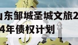 山东邹城圣城文旅2024年债权计划