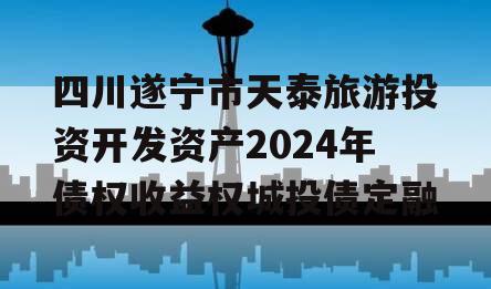 四川遂宁市天泰旅游投资开发资产2024年债权收益权城投债定融