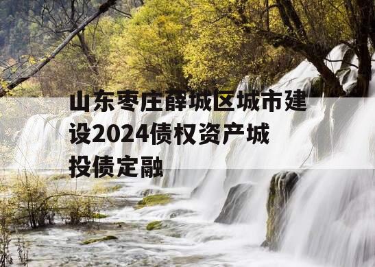 山东枣庄薛城区城市建设2024债权资产城投债定融