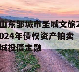 山东邹城市圣城文旅2024年债权资产拍卖城投债定融