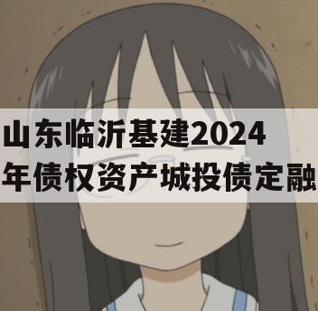 山东临沂基建2024年债权资产城投债定融