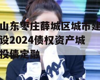 山东枣庄薛城区城市建设2024债权资产城投债定融