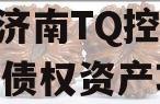 山东济南TQ控股2024年债权资产项目
