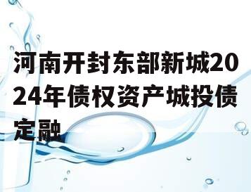 河南开封东部新城2024年债权资产城投债定融