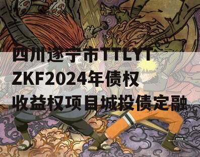 四川遂宁市TTLYTZKF2024年债权收益权项目城投债定融