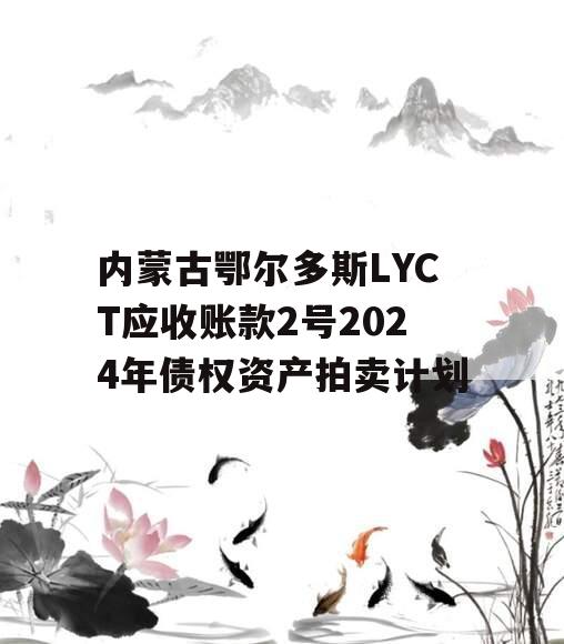 内蒙古鄂尔多斯LYCT应收账款2号2024年债权资产拍卖计划