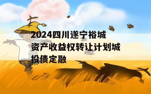 2024四川遂宁裕城资产收益权转让计划城投债定融