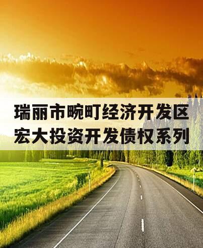 瑞丽市畹町经济开发区宏大投资开发债权系列