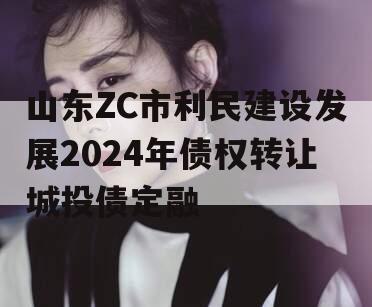 山东ZC市利民建设发展2024年债权转让城投债定融