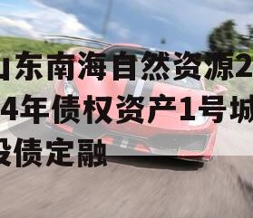山东南海自然资源2024年债权资产1号城投债定融