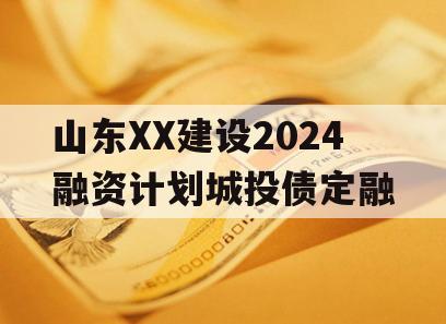 山东XX建设2024融资计划城投债定融