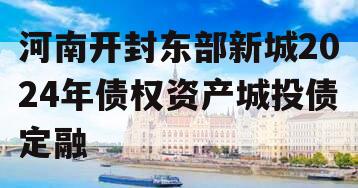 河南开封东部新城2024年债权资产城投债定融