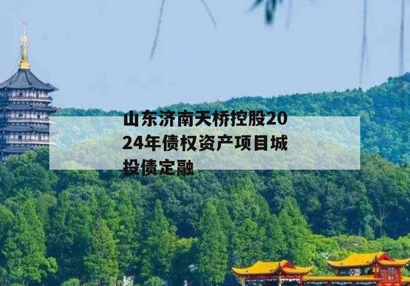 山东济南天桥控股2024年债权资产项目城投债定融