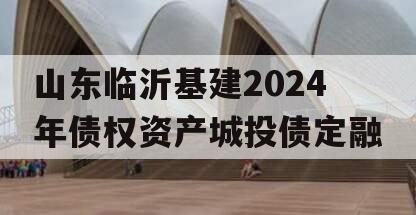 山东临沂基建2024年债权资产城投债定融