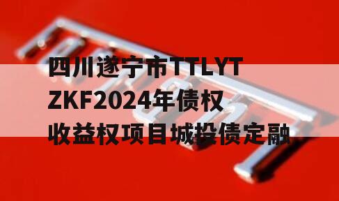 四川遂宁市TTLYTZKF2024年债权收益权项目城投债定融