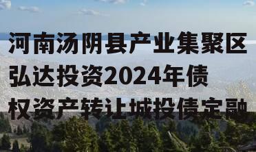 河南汤阴县产业集聚区弘达投资2024年债权资产转让城投债定融