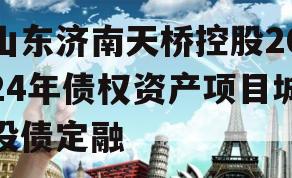山东济南天桥控股2024年债权资产项目城投债定融