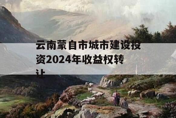 云南蒙自市城市建设投资2024年收益权转让