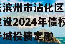 山东滨州市沾化区产业园建设2024年债权资产城投债定融