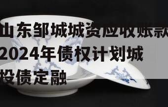 山东邹城城资应收账款2024年债权计划城投债定融