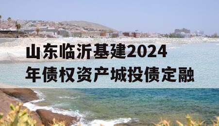 山东临沂基建2024年债权资产城投债定融