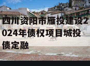 四川资阳市雁投建设2024年债权项目城投债定融