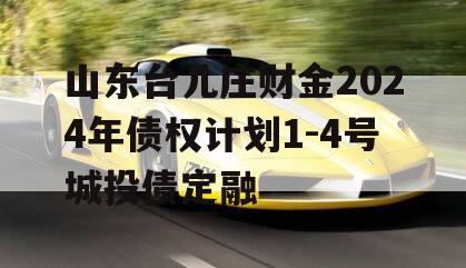 山东台儿庄财金2024年债权计划1-4号城投债定融