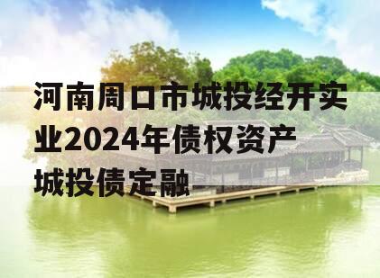 河南周口市城投经开实业2024年债权资产城投债定融