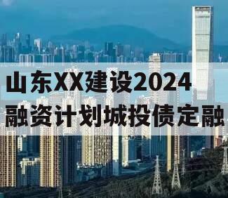 山东XX建设2024融资计划城投债定融