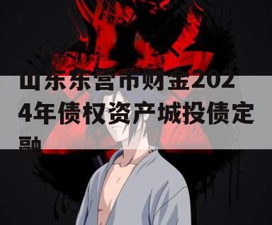 山东东营市财金2024年债权资产城投债定融