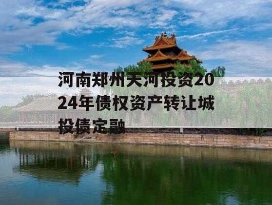 河南郑州天河投资2024年债权资产转让城投债定融