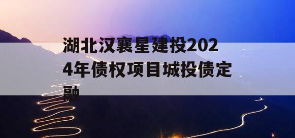 湖北汉襄星建投2024年债权项目城投债定融