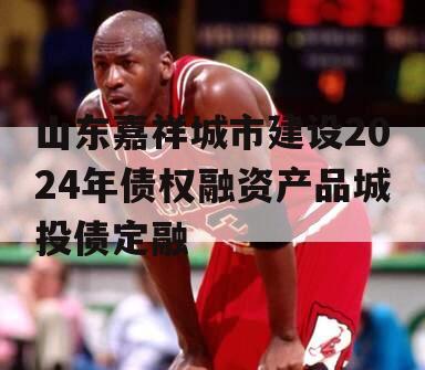 山东嘉祥城市建设2024年债权融资产品城投债定融