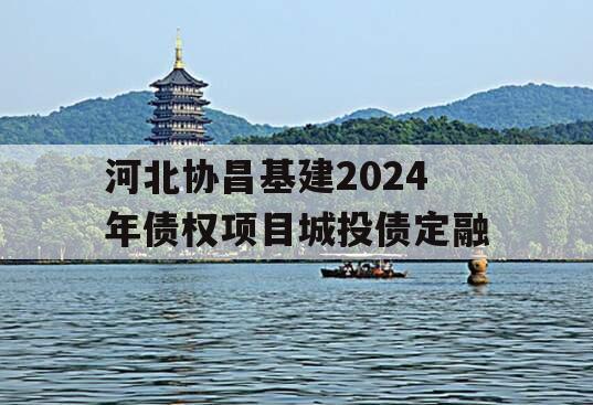 河北协昌基建2024年债权项目城投债定融