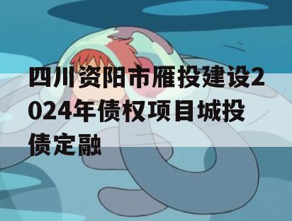 四川资阳市雁投建设2024年债权项目城投债定融