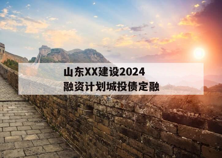 山东XX建设2024融资计划城投债定融