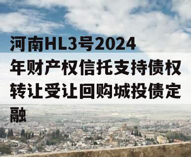 河南HL3号2024年财产权信托支持债权转让受让回购城投债定融