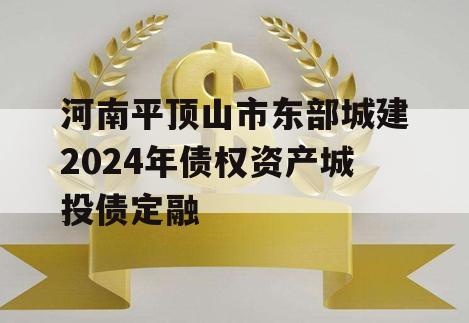 河南平顶山市东部城建2024年债权资产城投债定融