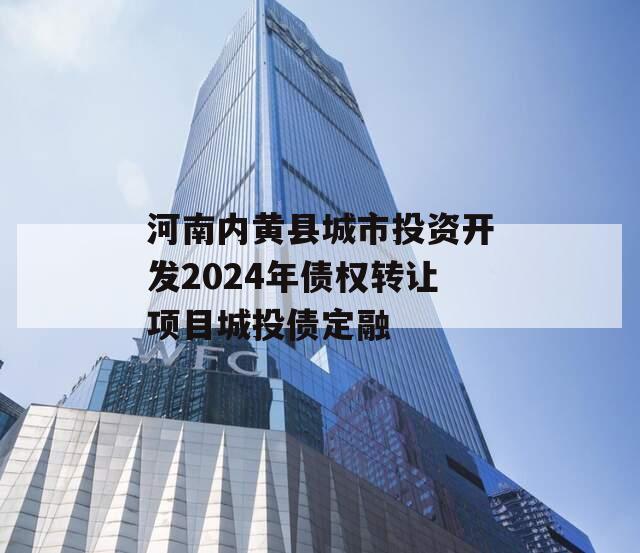 河南内黄县城市投资开发2024年债权转让项目城投债定融