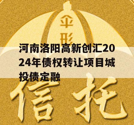 河南洛阳高新创汇2024年债权转让项目城投债定融