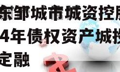 山东邹城市城资控股2024年债权资产城投债定融